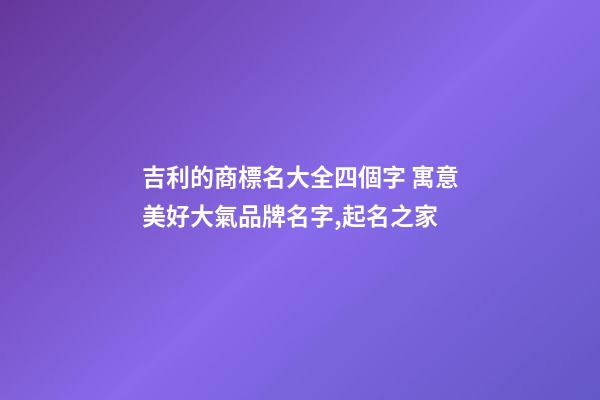 吉利的商標名大全四個字 寓意美好大氣品牌名字,起名之家-第1張-商標起名-玄機派